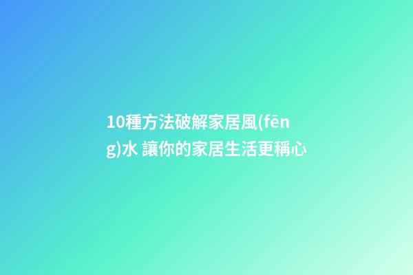 10種方法破解家居風(fēng)水 讓你的家居生活更稱心